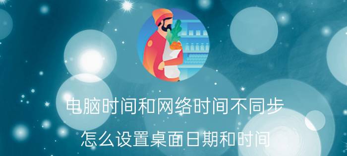 电脑时间和网络时间不同步 怎么设置桌面日期和时间？